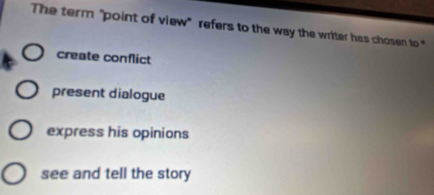 The term "point of view" refers to the way the writer has chosen to
create conflict
present dialogue
express his opinions
see and tell the story