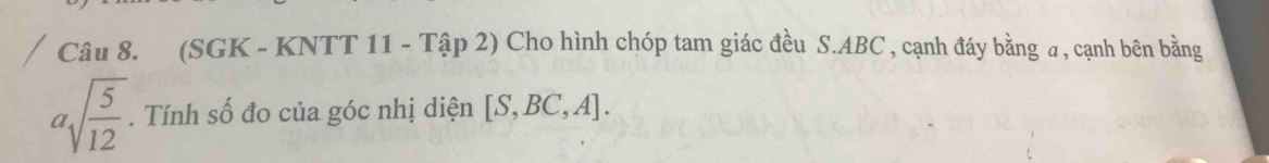 (SGK - KNTT 11 - Tập 2) Cho hình chóp tam giác đều S. ABC , cạnh đáy bằng α , cạnh bên bằng
asqrt(frac 5)12. Tính số đo của góc nhị diện [S,BC,A].