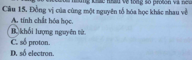 ton những khác nhâu về tổng số proton và nếu
Câu 15. Đồng vị của cùng một nguyên tố hóa học khác nhau về
A. tính chất hóa học.
B.)khối lượng nguyên tử.
C. số proton.
D. số electron.