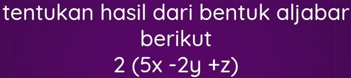 tentukan hasil dari bentuk aljabar 
berikut
2(5x-2y+z)