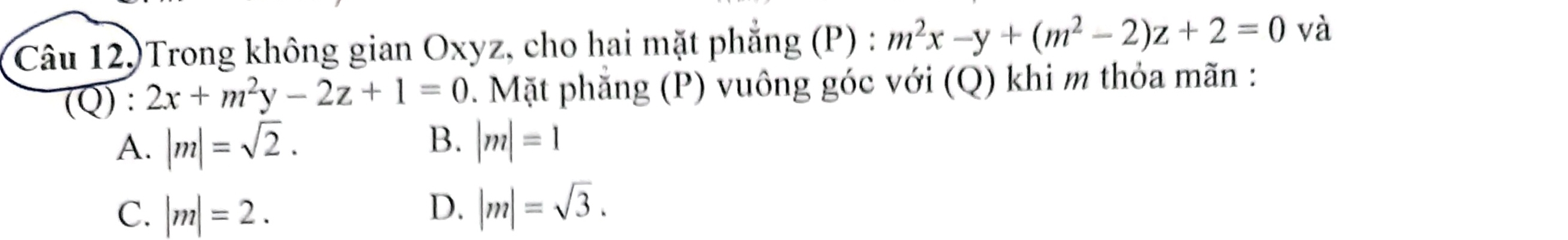 Câu 12.)Trong không gian Oxyz, cho hai mặt phẳng (P) : m^2x-y+(m^2-2)z+2=0 và
(Q) : 2x+m^2y-2z+1=0. Mặt phẳng (P) vuông góc với (Q) khi m thỏa mãn :
A. |m|=sqrt(2). B. |m|=1
C. |m|=2. D. |m|=sqrt(3).