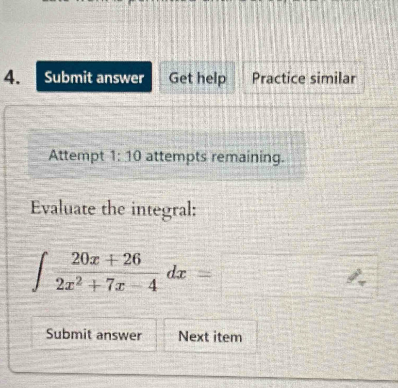 Submit answer Get help Practice similar 
Attempt 1:10 attempts remaining. 
Evaluate the integral:
∈t  (20x+26)/2x^2+7x-4 dx=□
Submit answer Next item