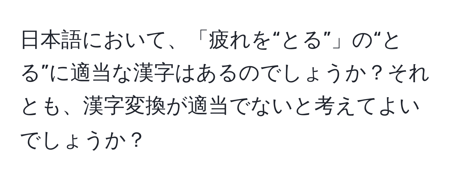 日本語において、「疲れを“とる”」の“とる”に適当な漢字はあるのでしょうか？それとも、漢字変換が適当でないと考えてよいでしょうか？