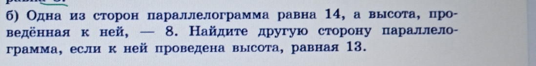 б) Одна изсторон параллелограмма равна 14, а высота, цро- 
веденнаяк ней, — 8. Найдите другую сторону πараллело￣ 
грамма, если к ней проведена высота, равная 13.