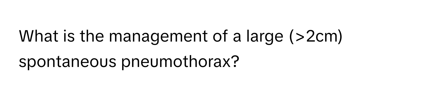 What is the management of a large (>2cm) spontaneous pneumothorax?