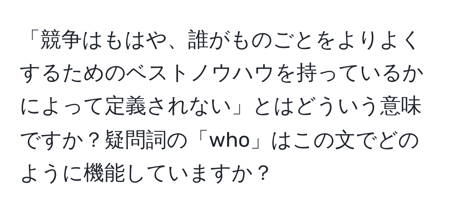 「競争はもはや、誰がものごとをよりよくするためのベストノウハウを持っているかによって定義されない」とはどういう意味ですか？疑問詞の「who」はこの文でどのように機能していますか？