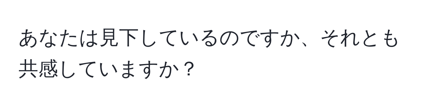 あなたは見下しているのですか、それとも共感していますか？