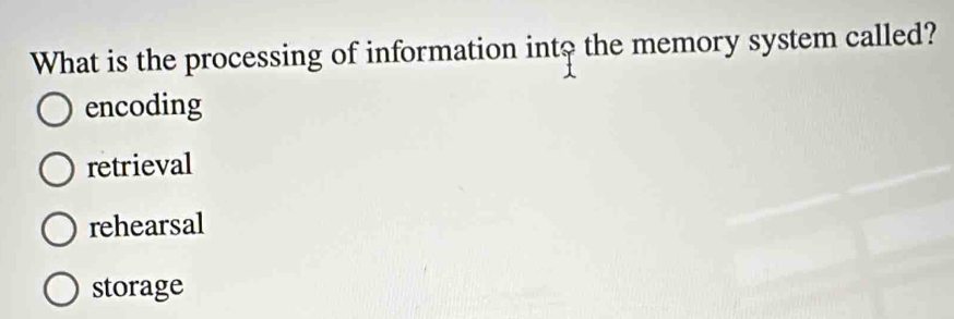 What is the processing of information int? the memory system called?
encoding
retrieval
rehearsal
storage