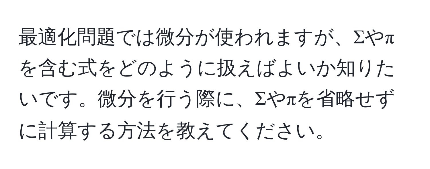 最適化問題では微分が使われますが、Σやπを含む式をどのように扱えばよいか知りたいです。微分を行う際に、Σやπを省略せずに計算する方法を教えてください。