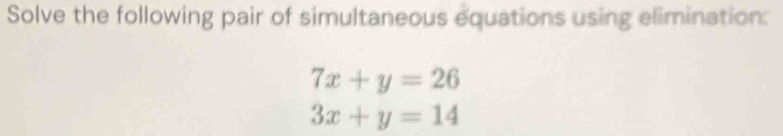 Solve the following pair of simultaneous equations using elimination:
7x+y=26
3x+y=14