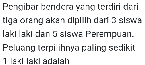 Pengibar bendera yang terdiri dari 
tiga orang akan dipilih dari 3 siswa 
laki laki dan 5 siswa Perempuan. 
Peluang terpilihnya paling sedikit 
1 laki laki adalah