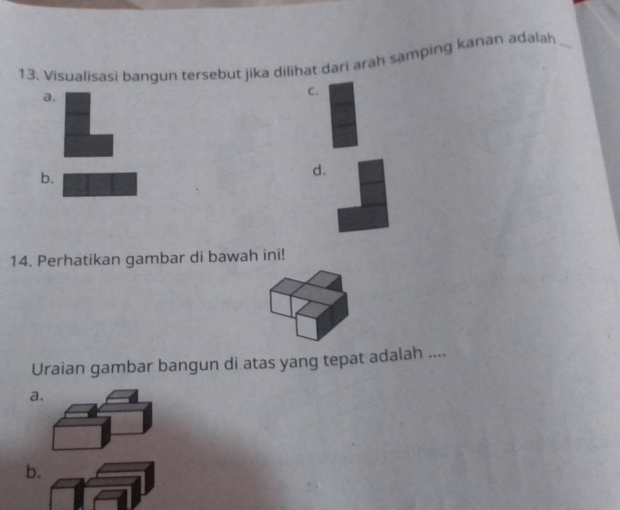 Visualisasi bangun tersebut jika dilihat dari arah samping kanan adalah_
a.
C.
b.
d.
14. Perhatikan gambar di bawah ini!
Uraian gambar bangun di atas yang tepat adalah ....
a.
b.