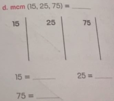 mcm (15,25,75)= _
15 25 75
15= _
25= _ 
_ 75=