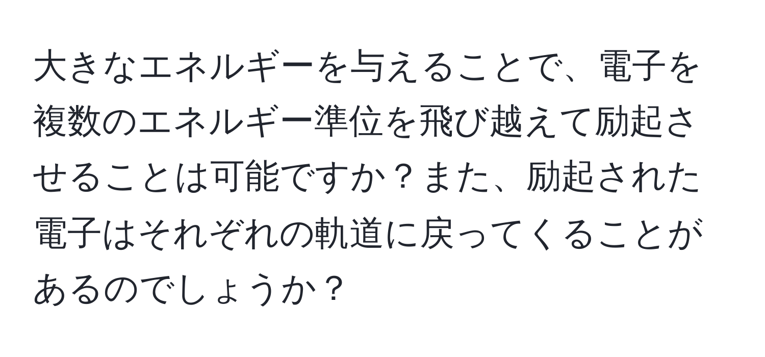 大きなエネルギーを与えることで、電子を複数のエネルギー準位を飛び越えて励起させることは可能ですか？また、励起された電子はそれぞれの軌道に戻ってくることがあるのでしょうか？