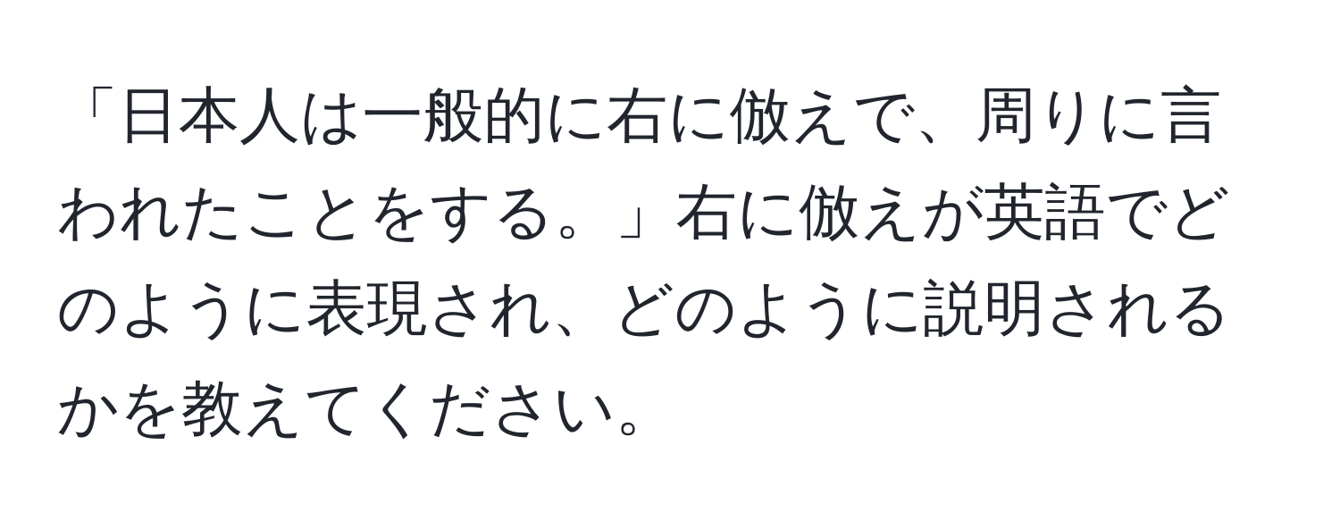 「日本人は一般的に右に倣えで、周りに言われたことをする。」右に倣えが英語でどのように表現され、どのように説明されるかを教えてください。