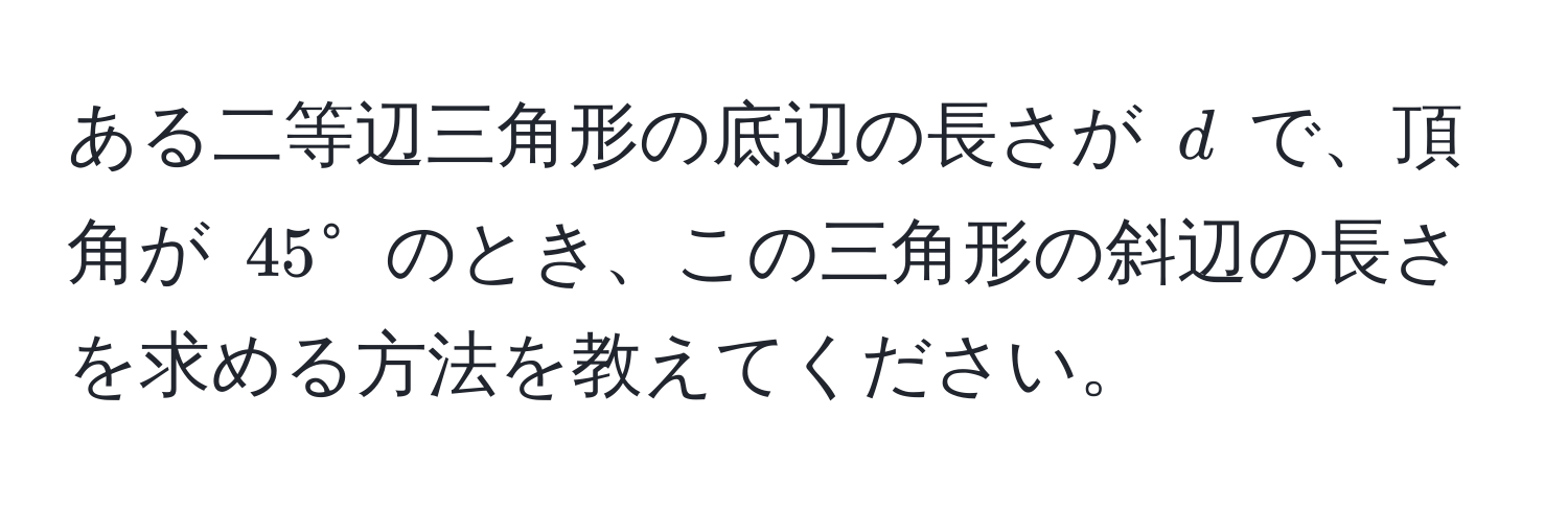 ある二等辺三角形の底辺の長さが $d$ で、頂角が $45°$ のとき、この三角形の斜辺の長さを求める方法を教えてください。