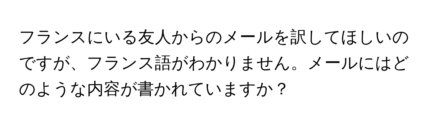 フランスにいる友人からのメールを訳してほしいのですが、フランス語がわかりません。メールにはどのような内容が書かれていますか？