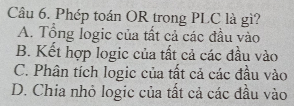 Phép toán OR trong PLC là gì?
A. Tổng logic của tất cả các đầu vào
B. Kết hợp logic của tất cả các đầu vào
C. Phân tích logic của tất cả các đầu vào
D. Chia nhỏ logic của tất cả các đầu vào