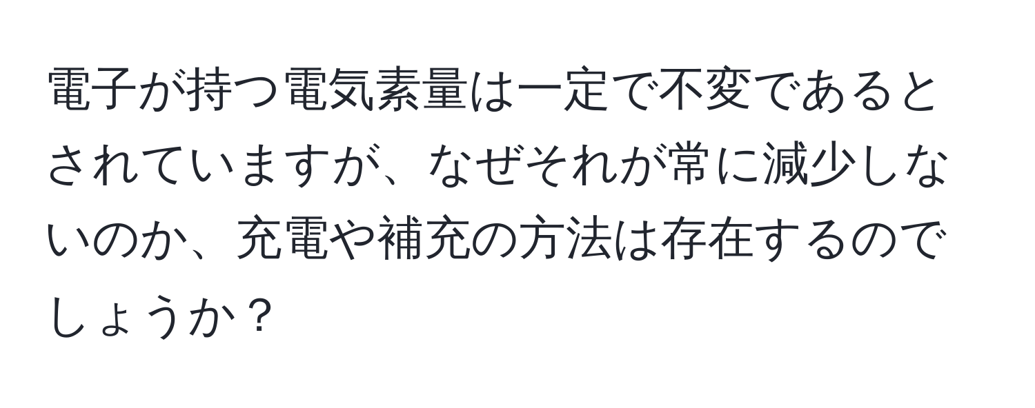 電子が持つ電気素量は一定で不変であるとされていますが、なぜそれが常に減少しないのか、充電や補充の方法は存在するのでしょうか？