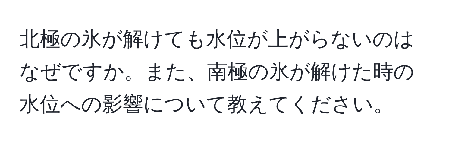 北極の氷が解けても水位が上がらないのはなぜですか。また、南極の氷が解けた時の水位への影響について教えてください。