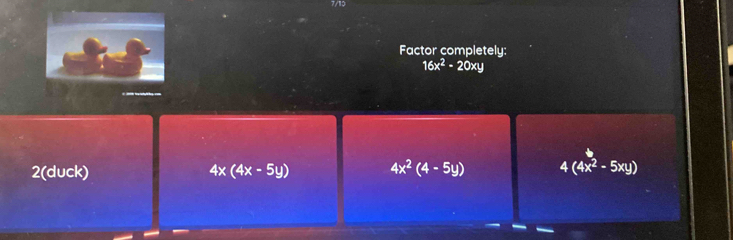 7/10
Factor completely:
16x^2-20xy
2(duck) 4x(4x-5y) 4x^2(4-5y) 4(4x^2-5xy)