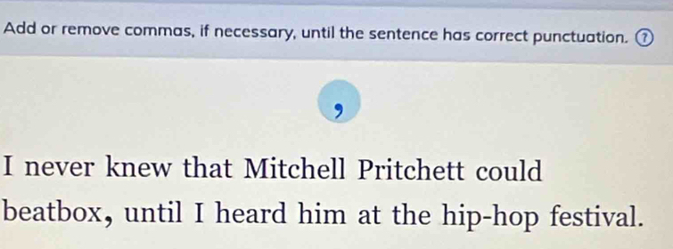 Add or remove commas, if necessary, until the sentence has correct punctuation. ① 
I never knew that Mitchell Pritchett could 
beatbox, until I heard him at the hip-hop festival.