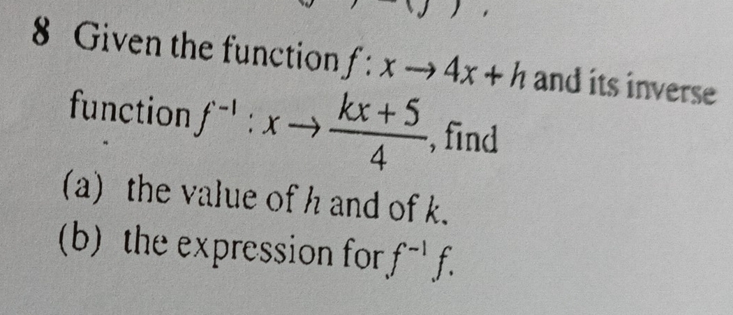 Given the function f:xto 4x+h and its inverse 
function f^(-1):xto  (kx+5)/4  , find 
(a) the value of h and of k. 
(b) the expression for f^(-1)f.