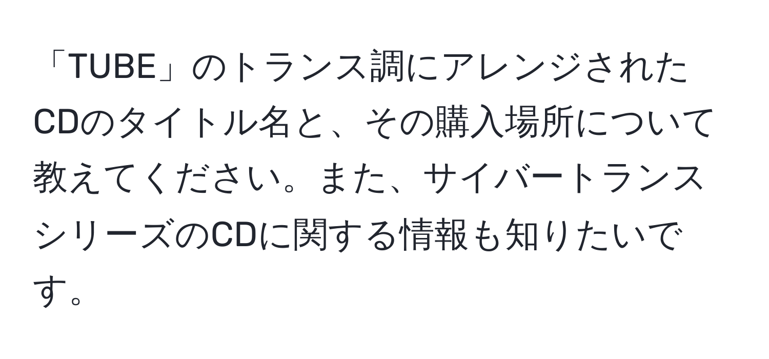 「TUBE」のトランス調にアレンジされたCDのタイトル名と、その購入場所について教えてください。また、サイバートランスシリーズのCDに関する情報も知りたいです。