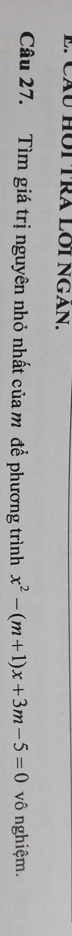 Cáu HÔi TRA LÔi NGAn. 
Câu 27. Tìm giá trị nguyên nhỏ nhất của m để phương trình x^2-(m+1)x+3m-5=0 vô nghiệm.