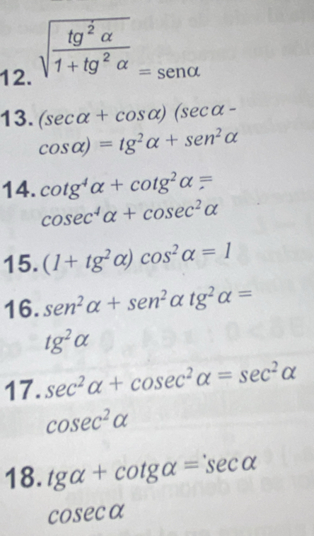 sqrt(frac tg^2alpha )1+tg^2alpha _=senalpha 
13. (sec alpha +cos alpha )(sec alpha -
cos alpha )=tg^2alpha +sen^2alpha
14. cot g^4alpha +cot g^2alpha =
cos ec^4alpha +cos ec^2alpha
15. (1+tg^2alpha )cos^2alpha =1
16. sen^2alpha +sen^2alpha tg^2alpha =
tg^2alpha
17. sec^2alpha +cosec^2alpha =sec^2alpha
cos ec^2alpha
18. tg alpha +cot galpha =sec alpha
cos ecalpha