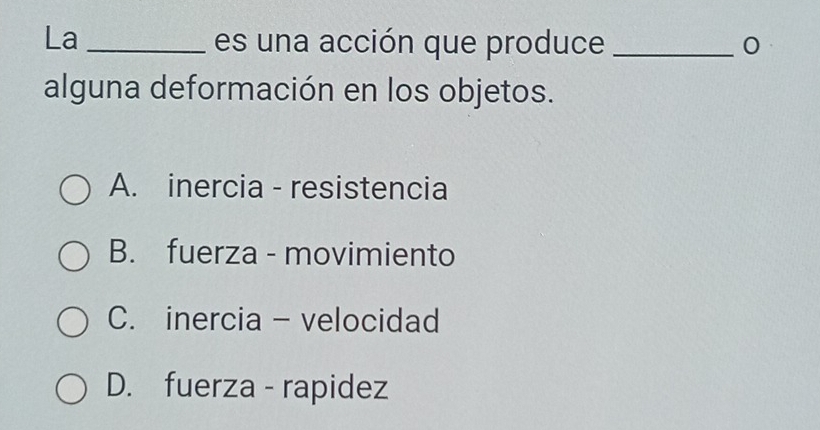 La _es una acción que produce _0
alguna deformación en los objetos.
A. inercia - resistencia
B. fuerza - movimiento
C. inercia - velocidad
D. fuerza - rapidez