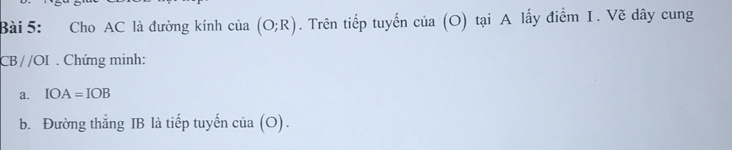 Cho AC là đường kính của (O;R). Trên tiếp tuyến của (O) tại A lấy điểm I. Vẽ dây cung
CB//OI. Chứng minh: 
a. IOA=IOB
b. Đường thắng IB là tiếp tuyến cử a(O)