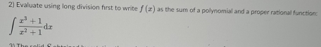 Evaluate using long division first to write f(x) as the sum of a polynomial and a proper rational function:
∈t  (x^3+1)/x^2+1 dx