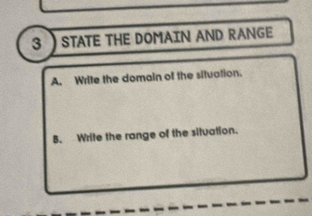 3 ) STATE THE DOMAIN AND RANGE 
A. Write the domain of the situation. 
B. Write the range of the situation.