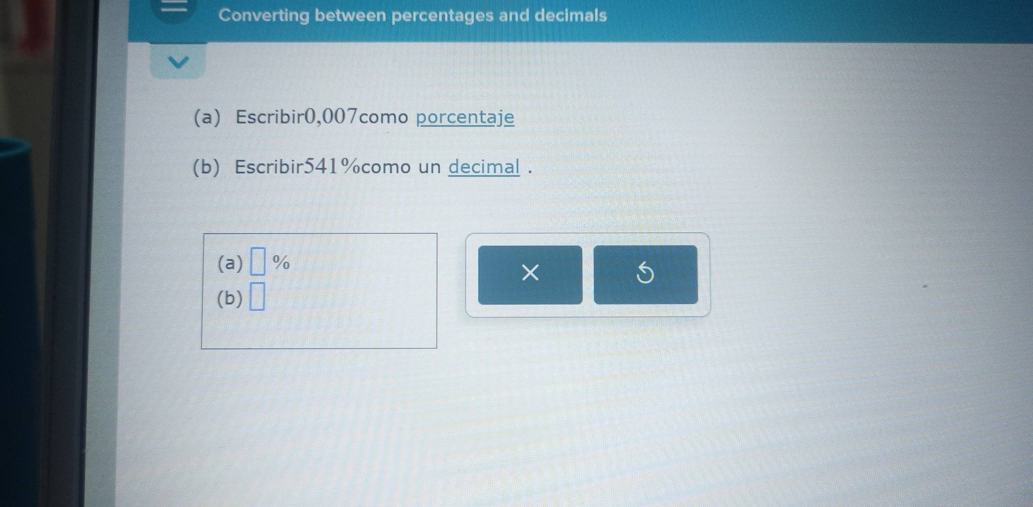 Converting between percentages and decimals 
(a) Escribir0,007como porcentaje 
(b) Escribir541%como un decimal . 
(a) □ %
(b) □ × 
S