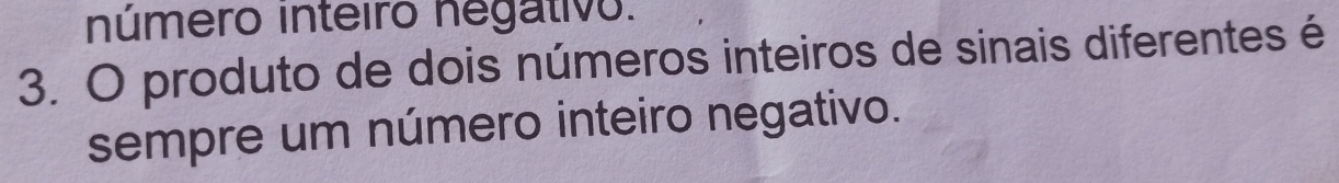 número inteiro negativo.
3. O produto de dois números inteiros de sinais diferentes é
sempre um número inteiro negativo.