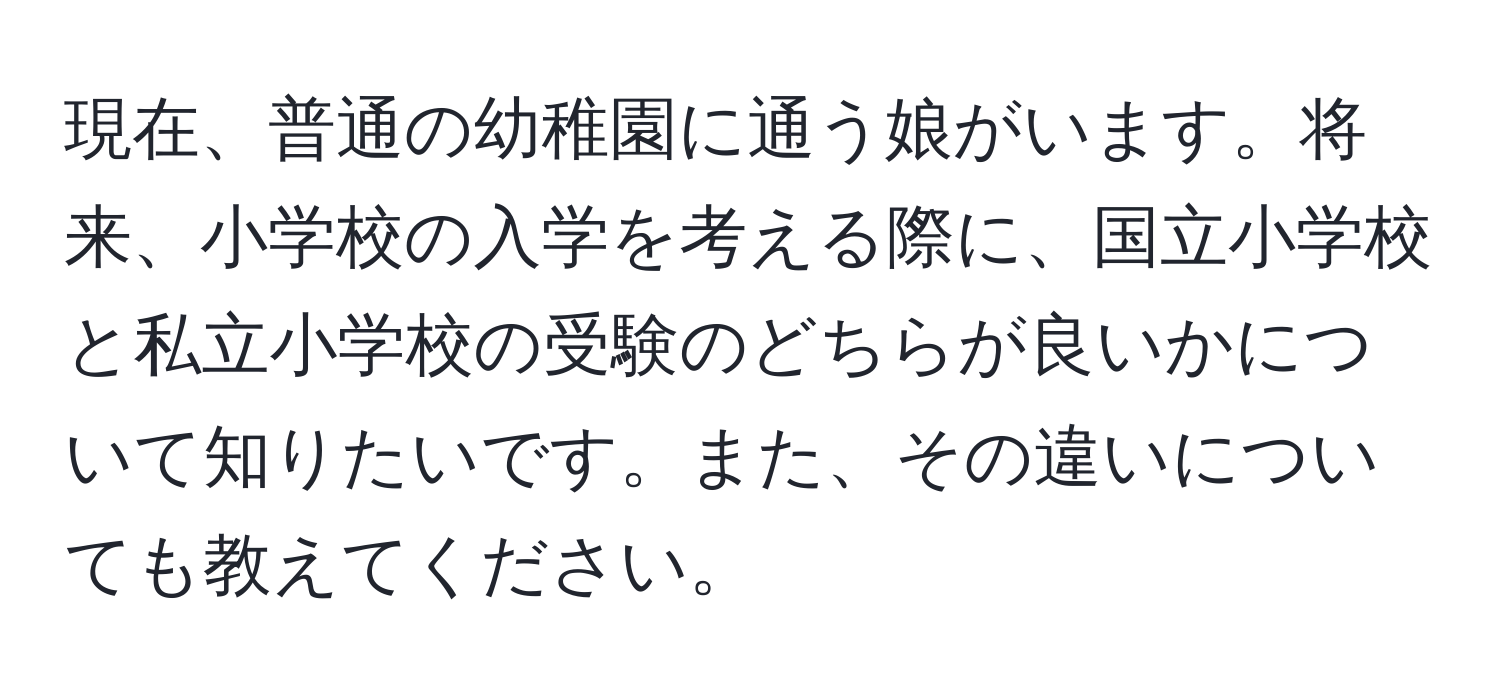 現在、普通の幼稚園に通う娘がいます。将来、小学校の入学を考える際に、国立小学校と私立小学校の受験のどちらが良いかについて知りたいです。また、その違いについても教えてください。