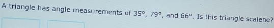 A triangle has angle measurements of 35°, 79° , and 66°. Is this triangle scalene?