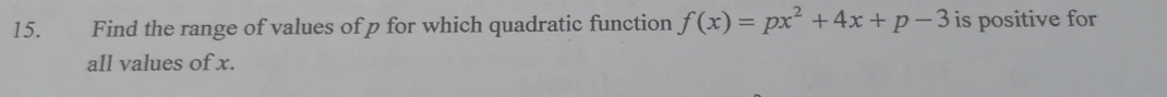 Find the range of values of p for which quadratic function f(x)=px^2+4x+p-3 is positive for 
all values of x.