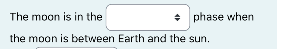 The moon is in the Rightarrow phase when 
the moon is between Earth and the sun.