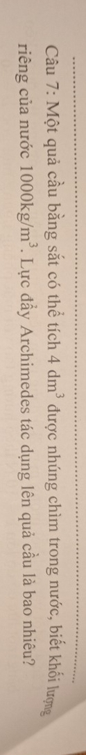 Một quả cầu bằng sắt có thể tích 4dm^3 được nhúng chìm trong nước, biết khối lượng 
riêng của nước 1000kg/m^3 T. Lực đầy Archimedes tác dụng lên quả cầu là bao nhiêu?