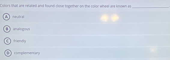 Colors that are related and found close together on the color wheel are known as_
Aneutral
B analogous
C friendly
Dcomplementary