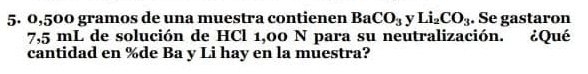 0,500 gramos de una muestra contienen BaCO_3y Li_2CO_3. Se gastaron
7,5 mL de solución de HCl 1,00 N para su neutralización. ¿Qué 
cantidad en % de Ba y Li hay en la muestra?