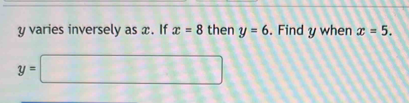 y varies inversely as x. If x=8 then y=6. Find y when x=5.
y=□