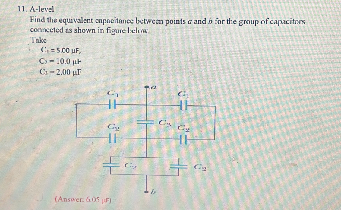 A-level
Find the equivalent capacitance between points α and b for the group of capacitors
connected as shown in figure below.
Take
C_1=5.00mu F,
C_2=10.0mu F
C_3=2.00mu F
(Answer: 6.05 μF)