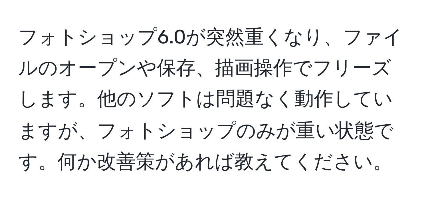 フォトショップ6.0が突然重くなり、ファイルのオープンや保存、描画操作でフリーズします。他のソフトは問題なく動作していますが、フォトショップのみが重い状態です。何か改善策があれば教えてください。