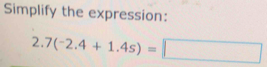 Simplify the expression:
2.7(-2.4+1.4s)=□