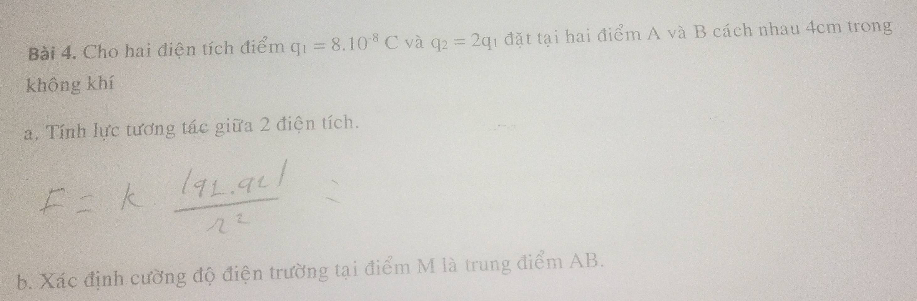 Cho hai điện tích điểm q_1=8.10^(-8)C và q_2=2q 1 đặt tại hai điểm A và B cách nhau 4cm trong 
không khí 
a. Tính lực tương tác giữa 2 điện tích. 
b. Xác định cường độ điện trường tại điểm M là trung điểm AB.