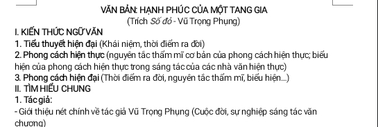 VN BẢN: HANH PHÚC CỦA MÔT TANG GIA 
(Trích Số đó - Vũ Trọng Phụng) 
I. KIẾN THỨC NGỨ VăN 
1. Tiểu thuyết hiện đại (Khái niệm, thời điểm ra đời) 
2. Phong cách hiện thực (nguyên tắc thẩm mĩ cơ bản của phong cách hiện thực; biểu 
hiện của phong cách hiện thực trong sáng tác của các nhà văn hiện thực) 
3. Phong cách hiện đại (Thời điểm ra đời, nguyên tắc thẩm mĩ, biểu hiện...) 
II. TìM HIẾU CHUNG 
1. Tác giả: 
- Giới thiệu nét chính về tác giả Vũ Trọng Phụng (Cuộc đời, sự nghiệp sáng tác văn 
chươnq)