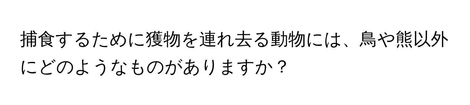 捕食するために獲物を連れ去る動物には、鳥や熊以外にどのようなものがありますか？